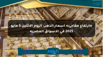«ارتفاع مفاجئ» أسعار الذهب اليوم الإثنين 5 مايو 2025 في الأسواق المصرية